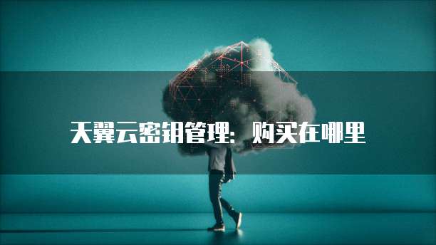 天翼云密钥管理:购买在哪里