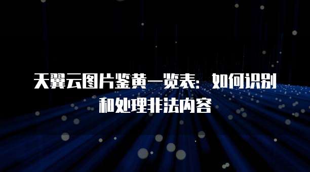 天翼云图片鉴黄一览表:如何识别和处理非法内容