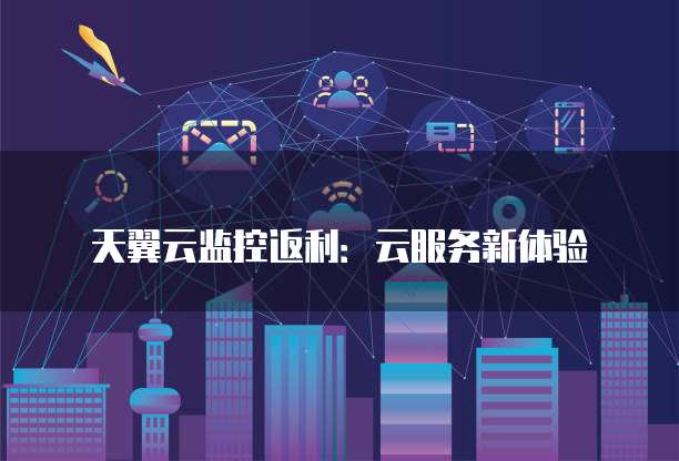 天翼云监控返利:云服务新体验