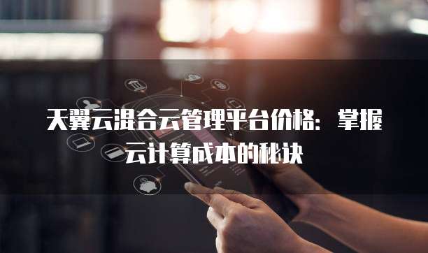 天翼云混合云管理平台价格:掌握云计算成本的秘诀