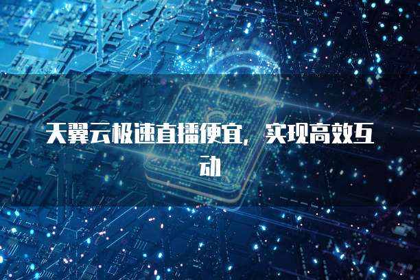 天翼云极速直播便宜，实现高效互动
