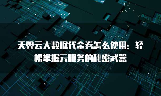 天翼云大数据代金券怎么使用:轻松掌握云服务的秘密武器