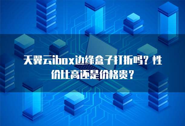 天翼云ibox边缘盒子打折吗?性价比高还是价格贵?