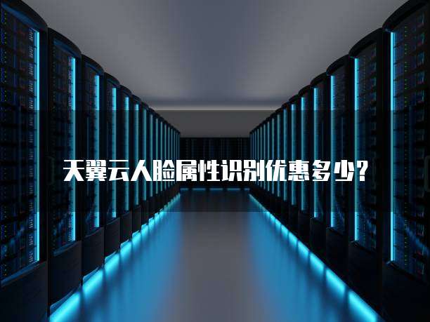 天翼云人脸属性识别优惠多少?