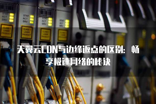 天翼云CDN与边缘返点的区别:畅享极速网络的秘诀
