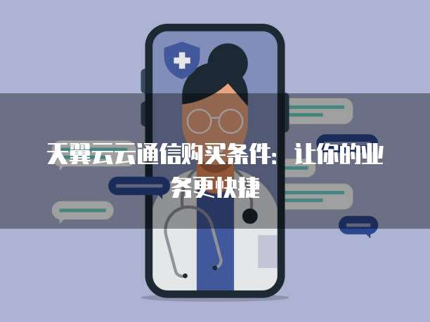 天翼云云通信购买条件:让你的业务更快捷