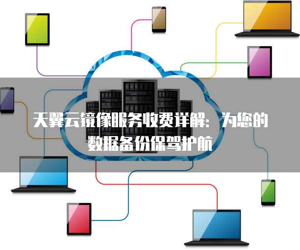天翼云镜像服务收费详解:为您的数据备份保驾护航