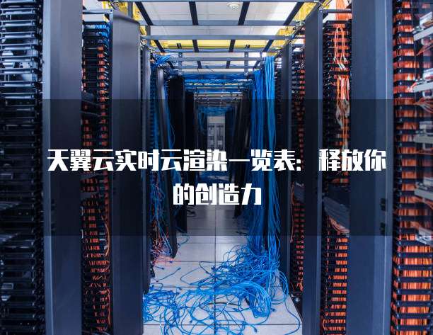 天翼云实时云渲染一览表：释放你的创造力