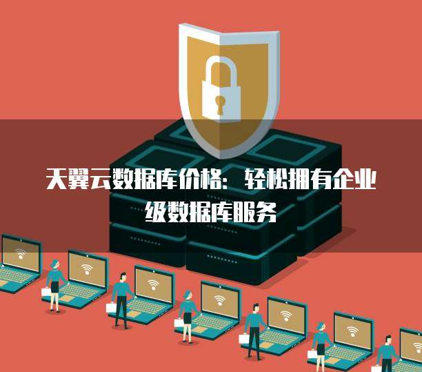 天翼云数据库价格:轻松拥有企业级数据库服务