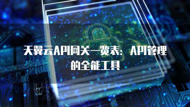 天翼云API网关一览表:API管理的全能工具