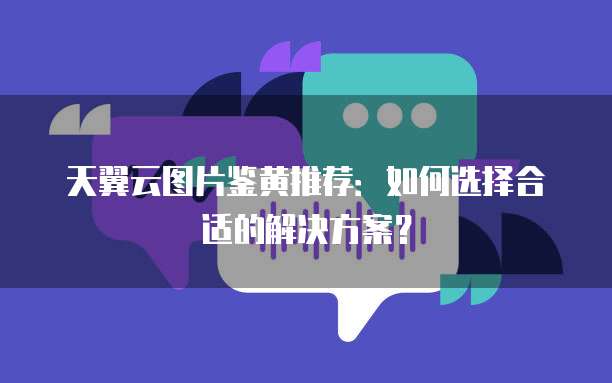 天翼云图片鉴黄推荐:如何选择合适的解决方案?