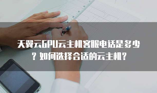 天翼云GPU云主机客服电话是多少?如何选择合适的云主机?