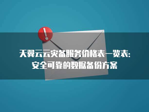 天翼云云灾备服务价格表一览表:安全可靠的数据备份方案
