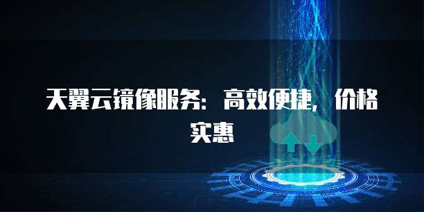 天翼云镜像服务:高效便捷,价格实惠
