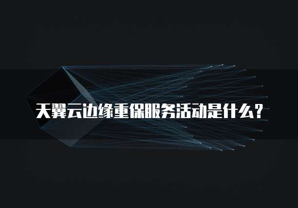 天翼云边缘重保服务活动是什么?