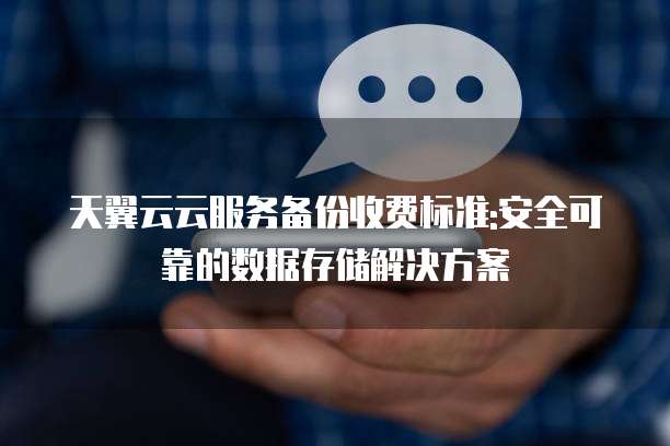 天翼云云服务备份收费标准:安全可靠的数据存储解决方案