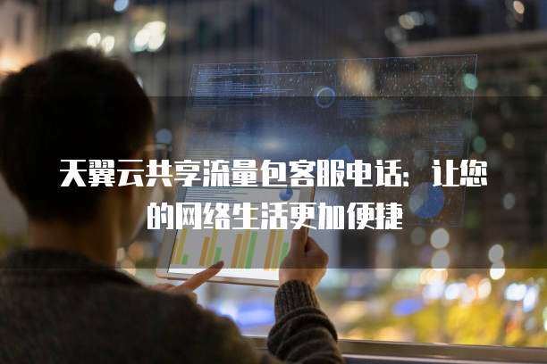 天翼云共享流量包客服电话:让您的网络生活更加便捷