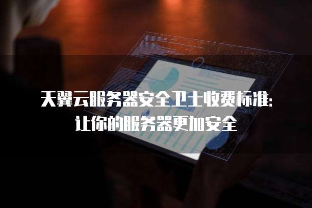 天翼云服务器安全卫士收费标准:让你的服务器更加安全