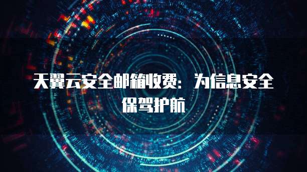 天翼云安全邮箱收费：为信息安全保驾护航