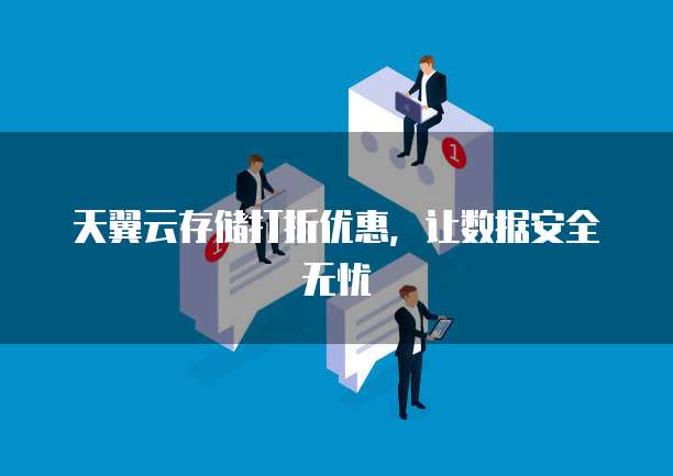 天翼云存储打折优惠，让数据安全无忧