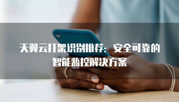 天翼云打架识别推荐：安全可靠的智能监控解决方案