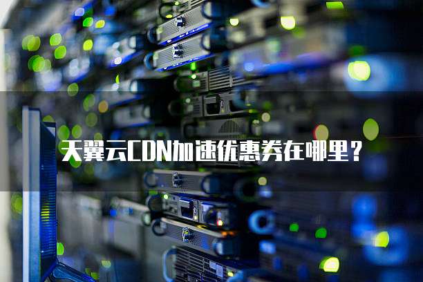 天翼云CDN加速优惠券在哪里?