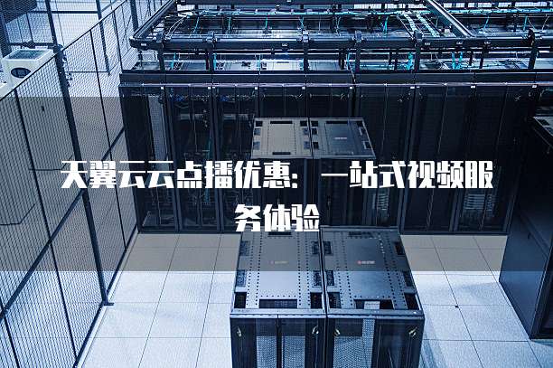 天翼云云点播优惠:一站式视频服务体验