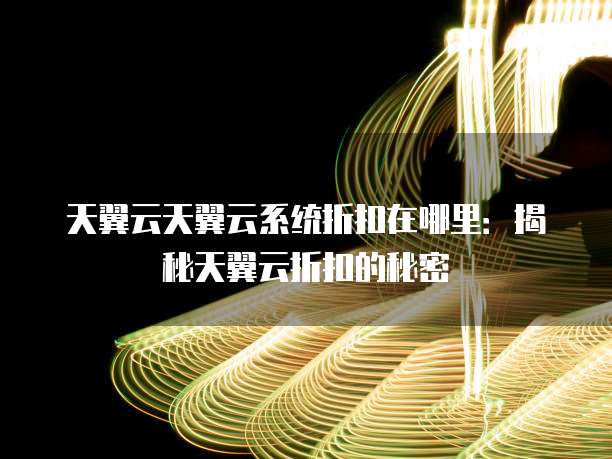天翼云天翼云系统折扣在哪里：揭秘天翼云折扣的秘密
