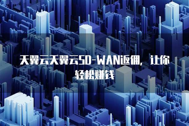 天翼云天翼云SD-WAN返佣,让你轻松赚钱