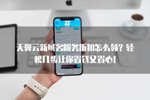 天翼云新域名服务折扣怎么领？轻松几步让你省钱又省心！