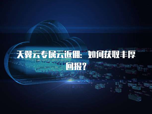 天翼云专属云返佣:如何获取丰厚回报?