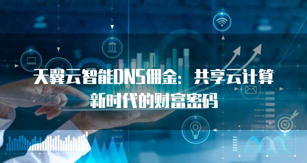 天翼云智能DNS佣金:共享云计算新时代的财富密码