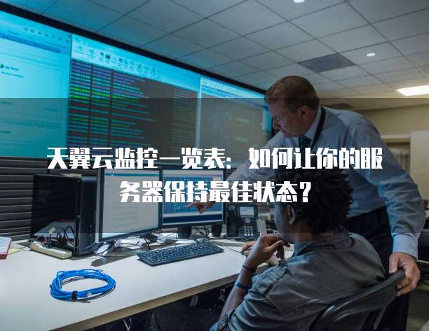 天翼云监控一览表:如何让你的服务器保持最佳状态?