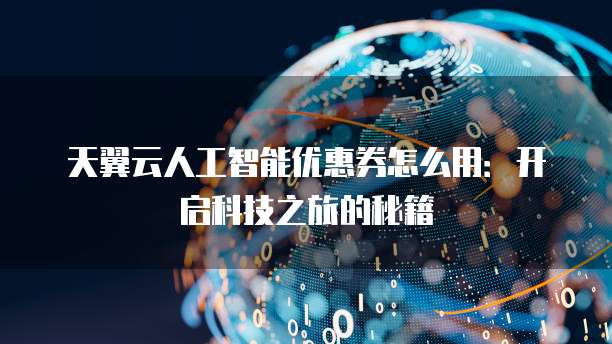天翼云人工智能优惠券怎么用:开启科技之旅的秘籍