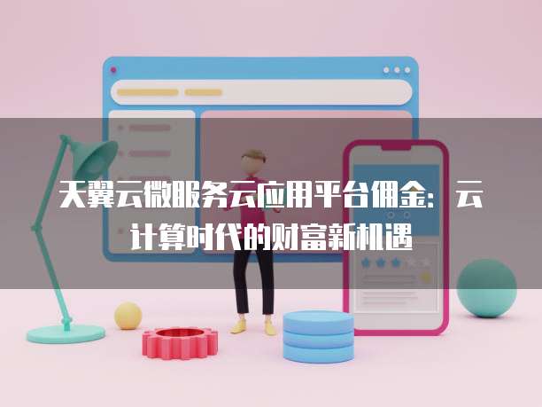 天翼云微服务云应用平台佣金:云计算时代的财富新机遇