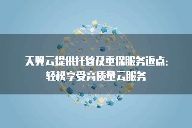 天翼云提供托管及重保服务返点:轻松享受高质量云服务