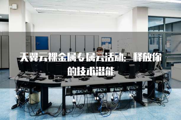 天翼云裸金属专属云活动:释放你的技术潜能