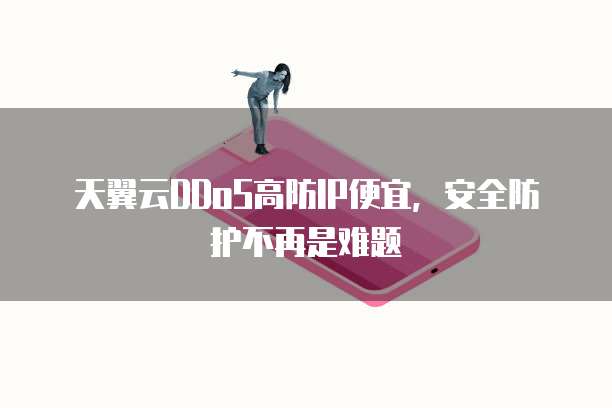 天翼云DDoS高防IP便宜,安全防护不再是难题
