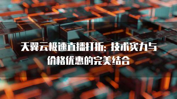 天翼云极速直播打折: 技术实力与价格优惠的完美结合