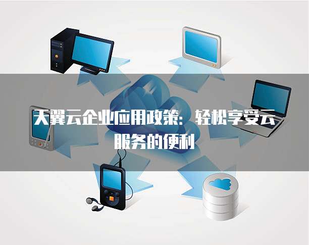 天翼云企业应用政策:轻松享受云服务的便利