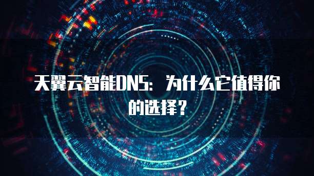 天翼云智能DNS:为什么它值得你的选择?