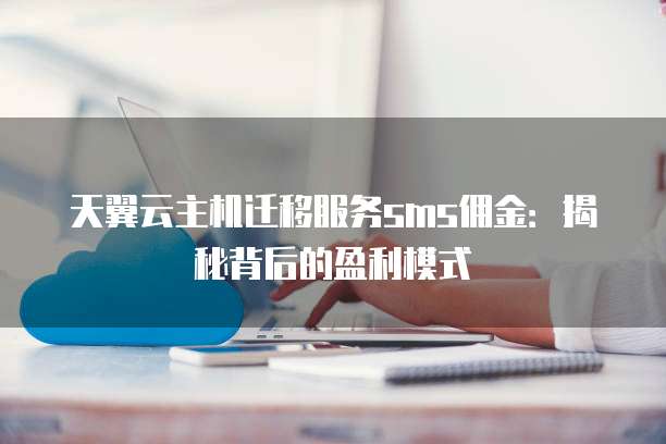 天翼云主机迁移服务sms佣金：揭秘背后的盈利模式