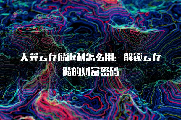 天翼云存储返利怎么用:解锁云存储的财富密码