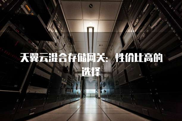 天翼云混合存储网关:性价比高的选择