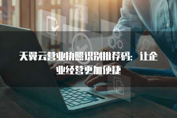 天翼云营业执照识别推荐码:让企业经营更加便捷