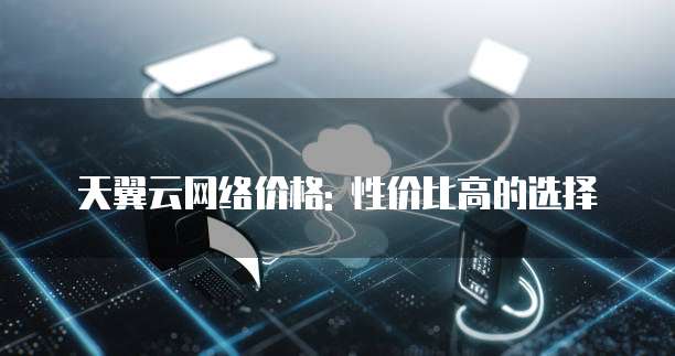 天翼云网络价格: 性价比高的选择