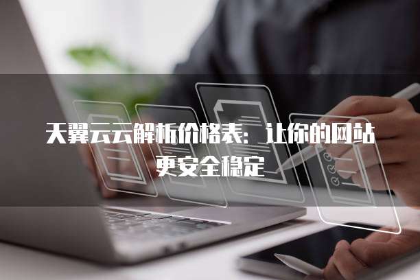 天翼云云解析价格表:让你的网站更安全稳定