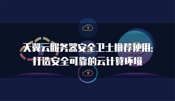 天翼云服务器安全卫士推荐使用：打造安全可靠的云计算环境