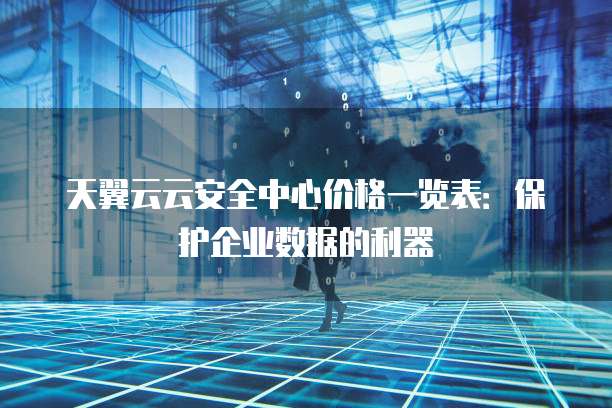 天翼云云安全中心价格一览表:保护企业数据的利器