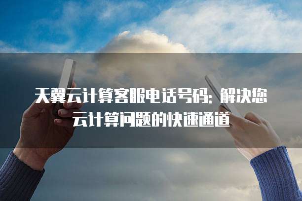 天翼云计算客服电话号码: 解决您云计算问题的快速通道